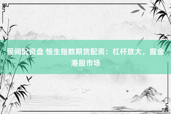 民间配资盘 恒生指数期货配资：杠杆放大，掘金港股市场