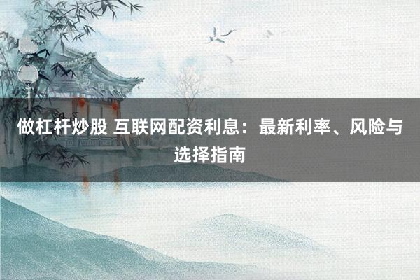 做杠杆炒股 互联网配资利息:最新利率、风险与选择指南