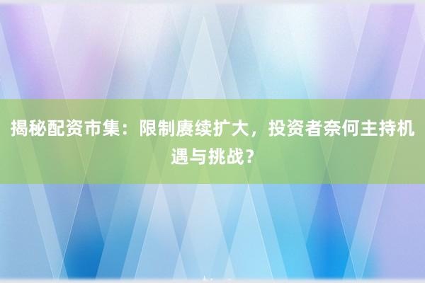 揭秘配资市集：限制赓续扩大，投资者奈何主持机遇与挑战？