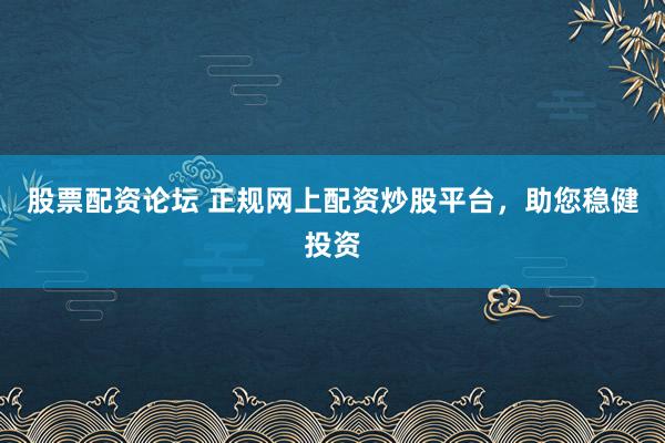 股票配资论坛 正规网上配资炒股平台，助您稳健投资