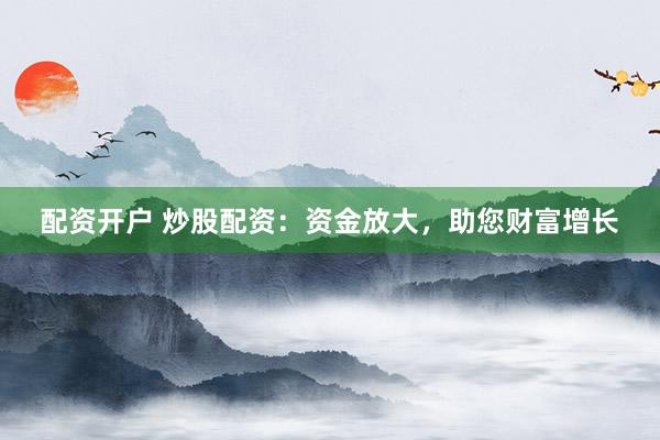 配资开户 炒股配资：资金放大，助您财富增长
