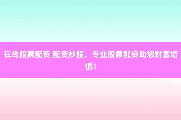 在线股票配资 配资炒股，专业股票配资助您财富增值！
