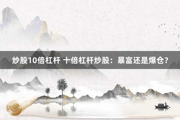 炒股10倍杠杆 十倍杠杆炒股：暴富还是爆仓？