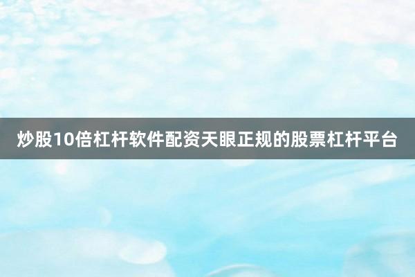 炒股10倍杠杆软件配资天眼正规的股票杠杆平台
