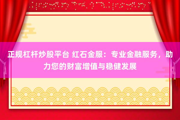 正规杠杆炒股平台 红石金服：专业金融服务，助力您的财富增值与稳健发展
