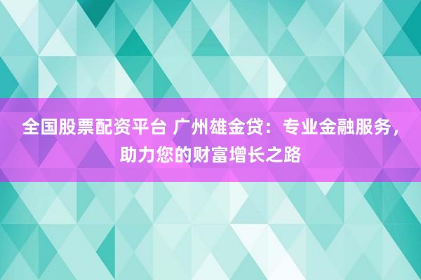 全国股票配资平台 广州雄金贷：专业金融服务，助力您的财富增长之路