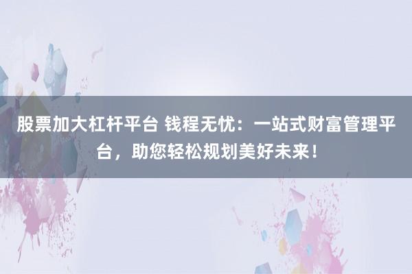 股票加大杠杆平台 钱程无忧：一站式财富管理平台，助您轻松规划美好未来！