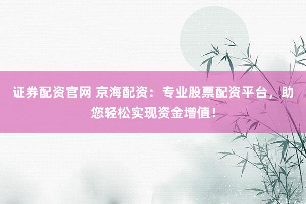 证券配资官网 京海配资：专业股票配资平台，助您轻松实现资金增值！