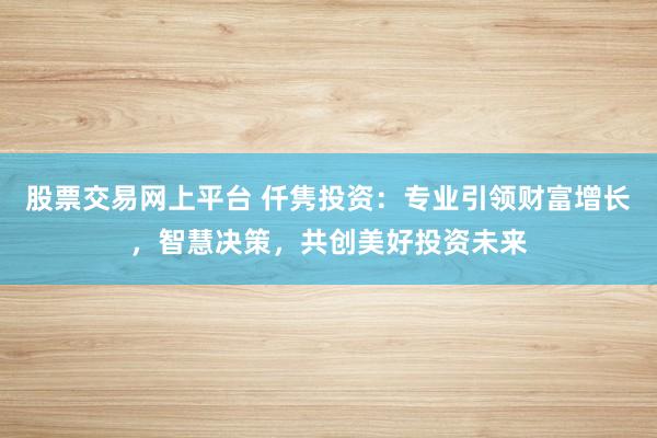 股票交易网上平台 仟隽投资：专业引领财富增长，智慧决策，共创美好投资未来