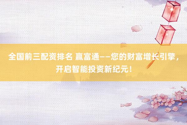 全国前三配资排名 赢富通——您的财富增长引擎，开启智能投资新纪元！
