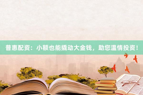 普惠配资:小额也能撬动大金钱,助您温情投资!
