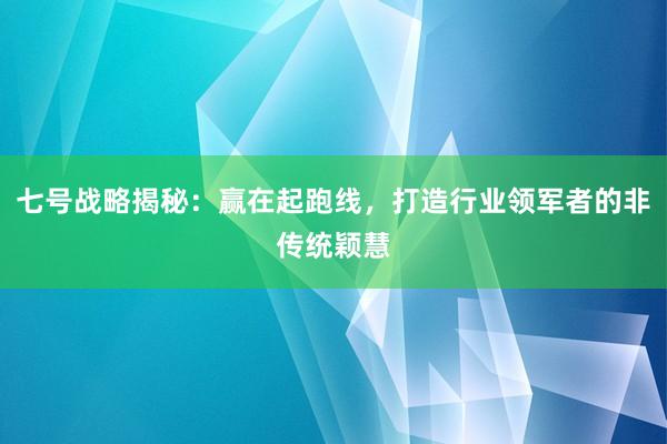 七号战略揭秘：赢在起跑线，打造行业领军者的非传统颖慧