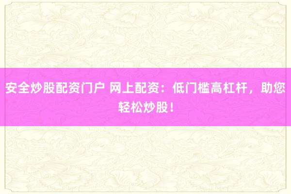 安全炒股配资门户 网上配资:低门槛高杠杆,助您轻松炒股!