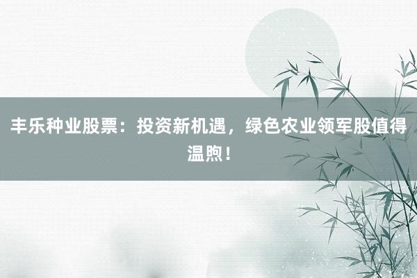 丰乐种业股票：投资新机遇，绿色农业领军股值得温煦！