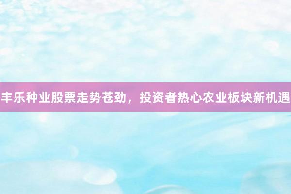 丰乐种业股票走势苍劲，投资者热心农业板块新机遇