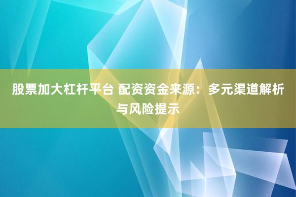 股票加大杠杆平台 配资资金来源：多元渠道解析与风险提示