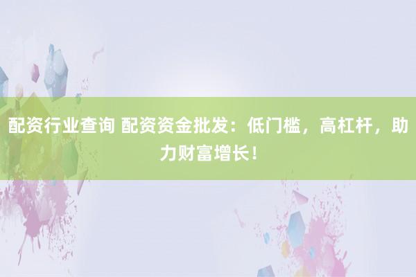 配资行业查询 配资资金批发：低门槛，高杠杆，助力财富增长！