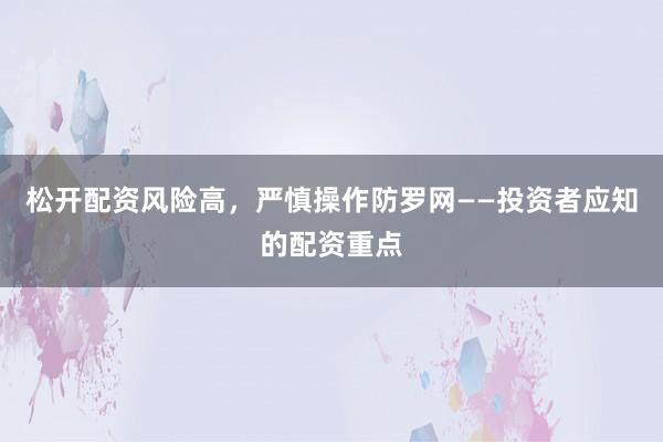 松开配资风险高，严慎操作防罗网——投资者应知的配资重点