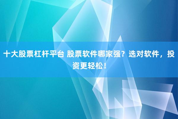 十大股票杠杆平台 股票软件哪家强？选对软件，投资更轻松！