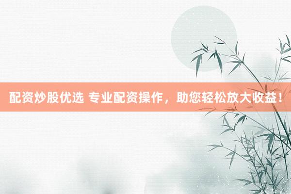 配资炒股优选 专业配资操作，助您轻松放大收益！