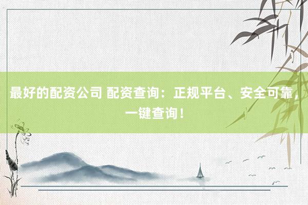 最好的配资公司 配资查询：正规平台、安全可靠，一键查询！