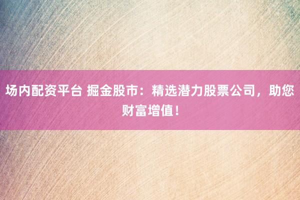 场内配资平台 掘金股市：精选潜力股票公司，助您财富增值！