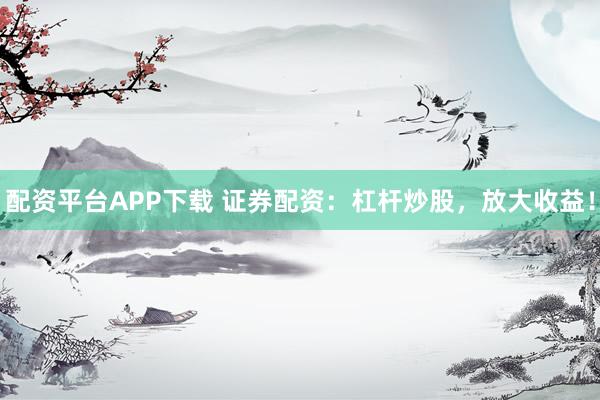 配资平台APP下载 证券配资：杠杆炒股，放大收益！