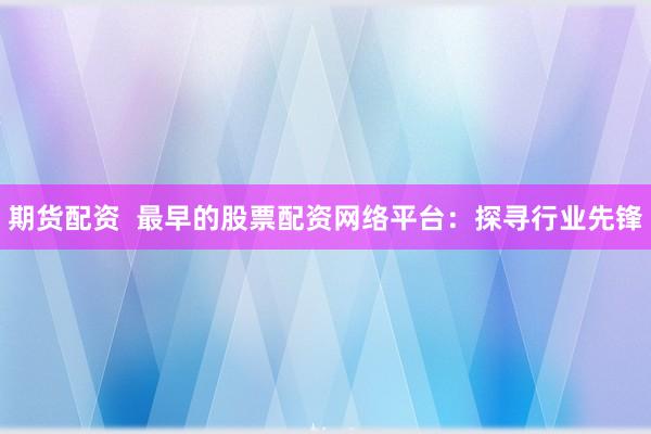 期货配资  最早的股票配资网络平台：探寻行业先锋