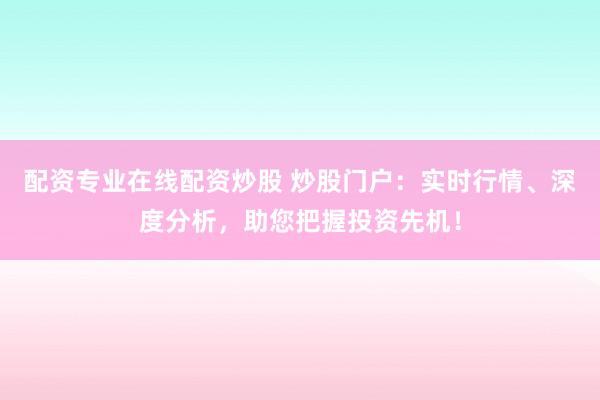 配资专业在线配资炒股 炒股门户：实时行情、深度分析，助您把握投资先机！
