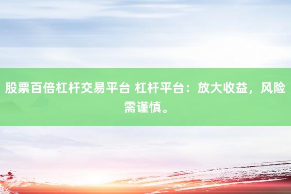 股票百倍杠杆交易平台 杠杆平台：放大收益，风险需谨慎。