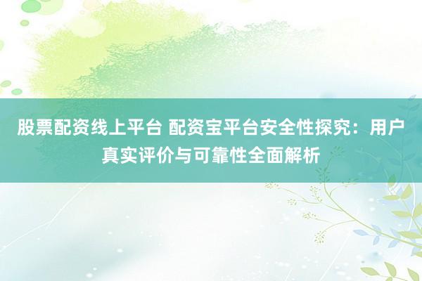 股票配资线上平台 配资宝平台安全性探究：用户真实评价与可靠性全面解析
