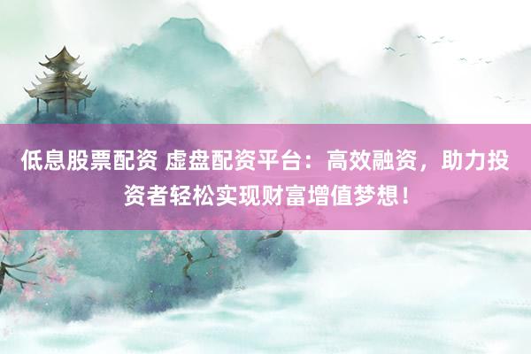 低息股票配资 虚盘配资平台:高效融资,助力投资者轻松实现财富增值梦想!
