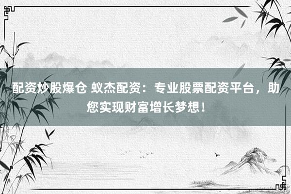 配资炒股爆仓 蚁杰配资：专业股票配资平台，助您实现财富增长梦想！