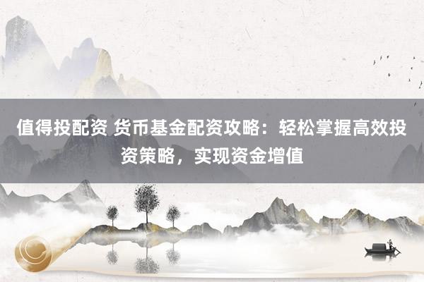 值得投配资 货币基金配资攻略：轻松掌握高效投资策略，实现资金增值