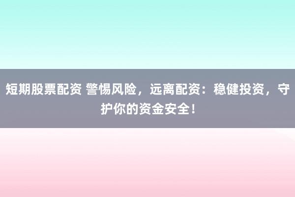 短期股票配资 警惕风险，远离配资：稳健投资，守护你的资金安全！
