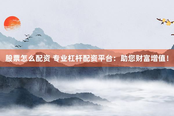 股票怎么配资 专业杠杆配资平台:助您财富增值!