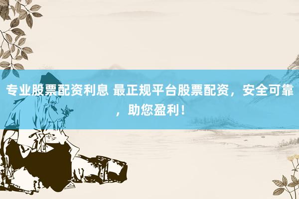 专业股票配资利息 最正规平台股票配资，安全可靠，助您盈利！
