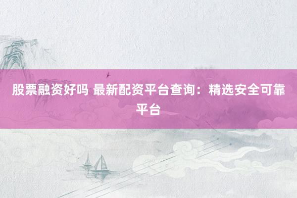 股票融资好吗 最新配资平台查询：精选安全可靠平台