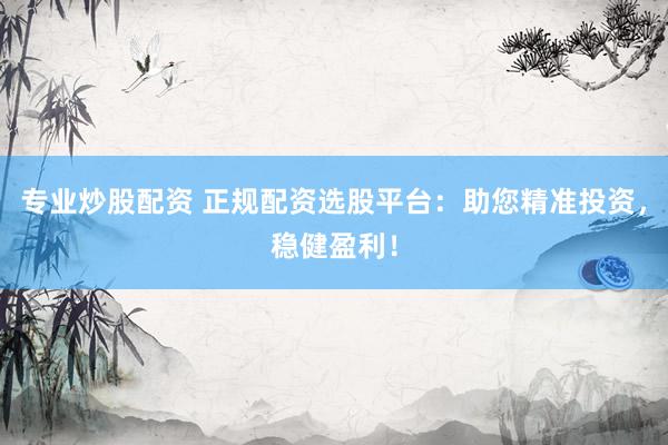 专业炒股配资 正规配资选股平台：助您精准投资，稳健盈利！