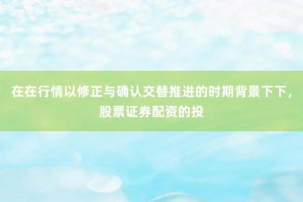 在在行情以修正与确认交替推进的时期背景下下,股票证券配资的投