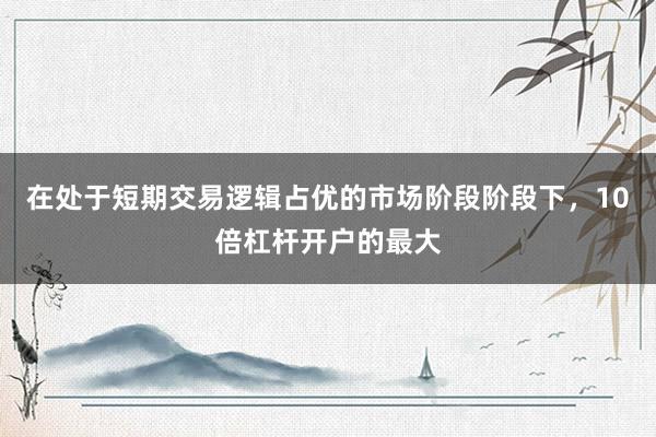 在处于短期交易逻辑占优的市场阶段阶段下，10倍杠杆开户的最大