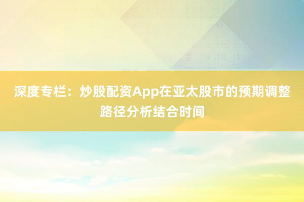深度专栏：炒股配资App在亚太股市的预期调整路径分析结合时间