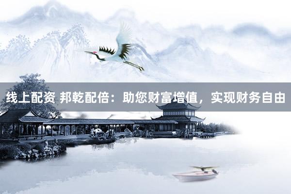 线上配资 邦乾配倍：助您财富增值，实现财务自由