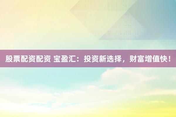 股票配资配资 宝盈汇:投资新选择,财富增值快!