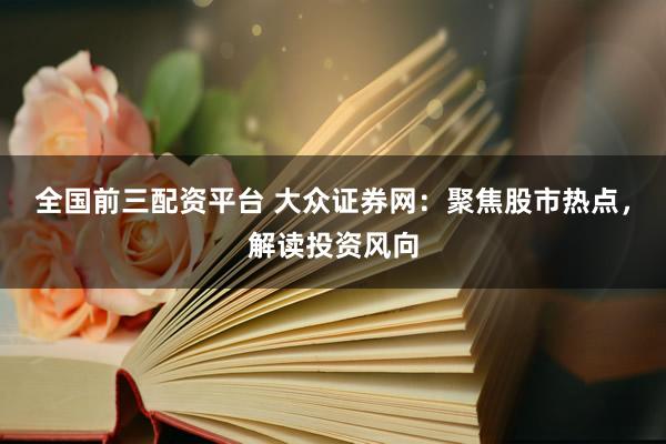 全国前三配资平台 大众证券网：聚焦股市热点，解读投资风向