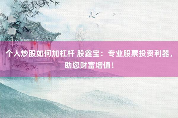 个人炒股如何加杠杆 股鑫宝：专业股票投资利器，助您财富增值！