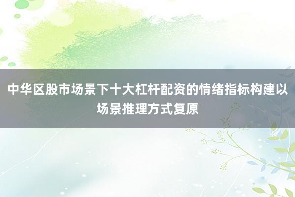 中华区股市场景下十大杠杆配资的情绪指标构建以场景推理方式复原
