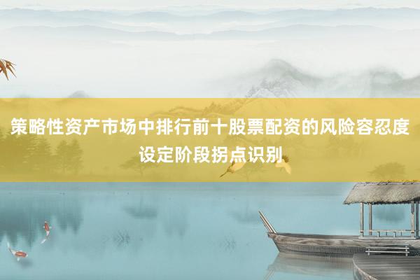 策略性资产市场中排行前十股票配资的风险容忍度设定阶段拐点识别