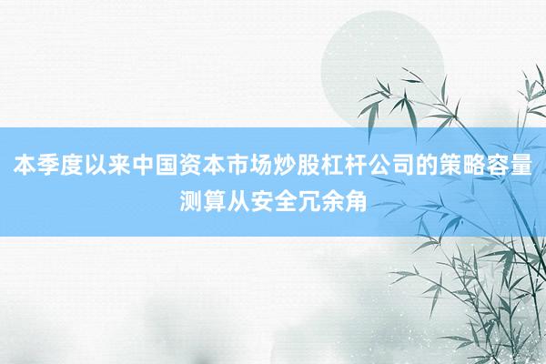 本季度以来中国资本市场炒股杠杆公司的策略容量测算从安全冗余角
