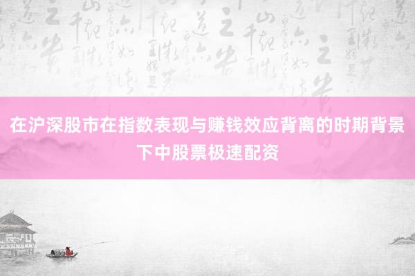 在沪深股市在指数表现与赚钱效应背离的时期背景下中股票极速配资